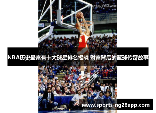 NBA历史最富有十大球星排名揭晓 财富背后的篮球传奇故事