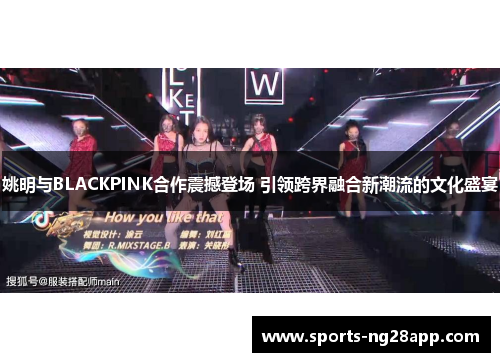 姚明与BLACKPINK合作震撼登场 引领跨界融合新潮流的文化盛宴