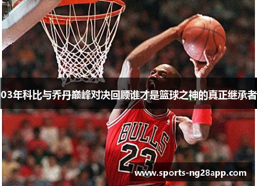 03年科比与乔丹巅峰对决回顾谁才是篮球之神的真正继承者