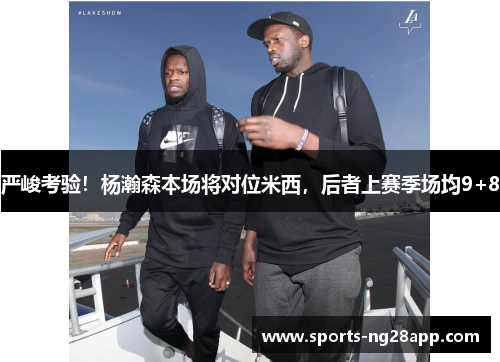 严峻考验！杨瀚森本场将对位米西，后者上赛季场均9+8